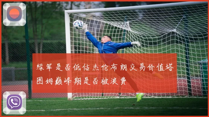 绿军是否低估杰伦布朗交易价值塔图姆巅峰期是否被浪费