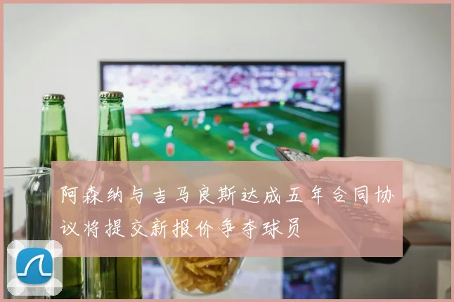 阿森纳与吉马良斯达成五年合同协议将提交新报价争夺球员