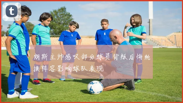 朗斯主帅感叹部分球员背叛后悔轮换阵容影响球队表现