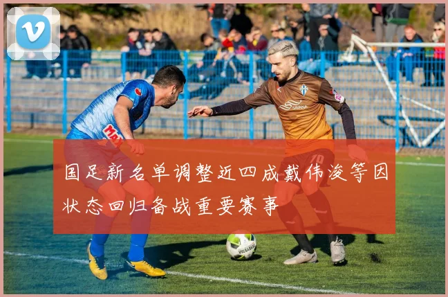国足新名单调整近四成戴伟浚等因状态回归备战重要赛事