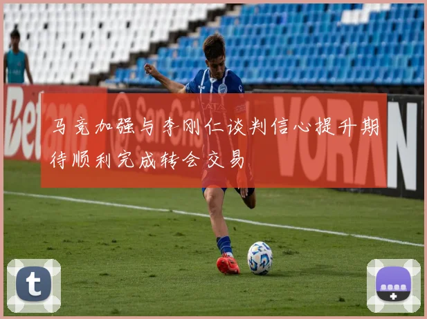 马竞加强与李刚仁谈判信心提升期待顺利完成转会交易