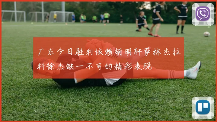 广东今日胜利依赖胡明轩萨林杰拉科徐杰缺一不可的精彩表现