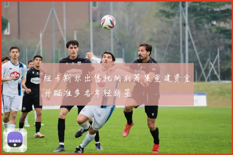纽卡斯尔出售托纳利筹集重建资金并瞄准多名年轻新星