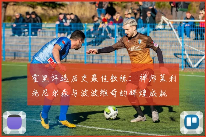 霍里评选历史最佳教练：禅师莱利老尼尔森与波波维奇的辉煌成就