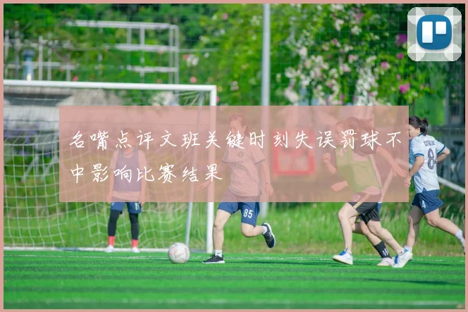 名嘴点评文班关键时刻失误罚球不中影响比赛结果