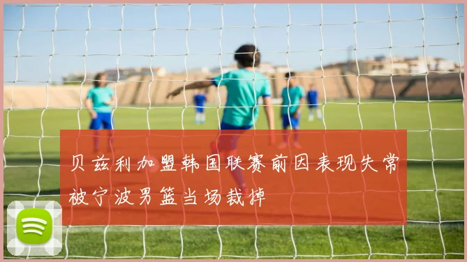贝兹利加盟韩国联赛前因表现失常被宁波男篮当场裁掉