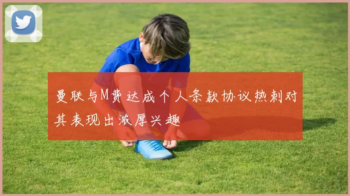 曼联与M费达成个人条款协议热刺对其表现出浓厚兴趣