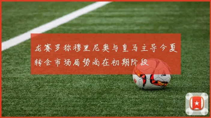 龙赛罗称穆里尼奥与皇马主导今夏转会市场局势尚在初期阶段