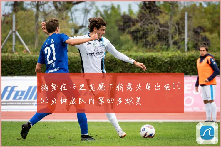 梅努在卡里克麾下崭露头角出场1065分钟成队内第四多球员