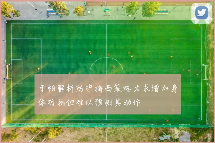 于帕解析防守梅西策略力求增加身体对抗但难以预测其动作