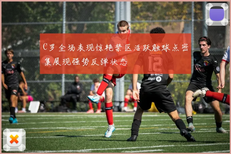 C罗全场表现惊艳禁区活跃触球点密集展现强势反弹状态