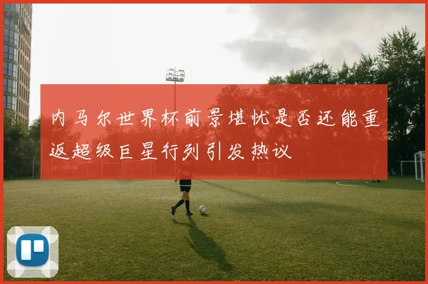 内马尔世界杯前景堪忧是否还能重返超级巨星行列引发热议