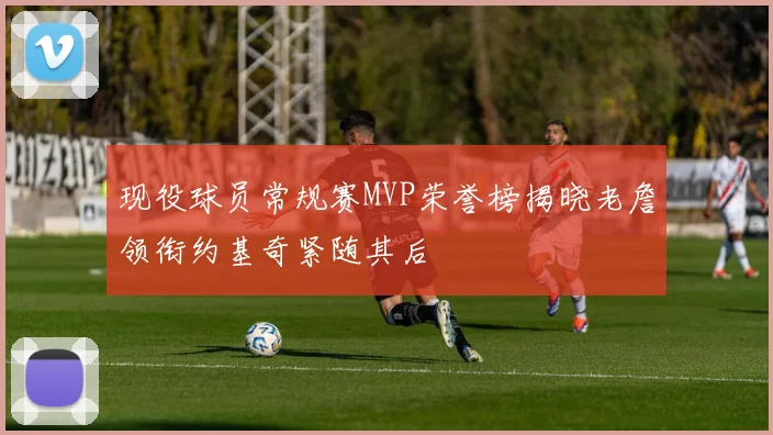 现役球员常规赛MVP荣誉榜揭晓老詹领衔约基奇紧随其后